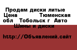 Продам диски литые › Цена ­ 6 000 - Тюменская обл., Тобольск г. Авто » Шины и диски   